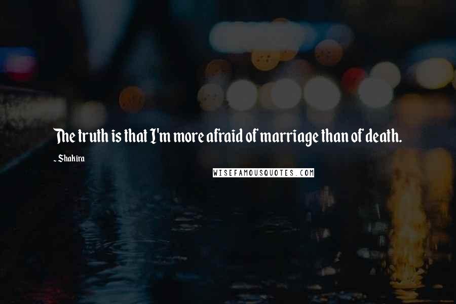 Shakira Quotes: The truth is that I'm more afraid of marriage than of death.