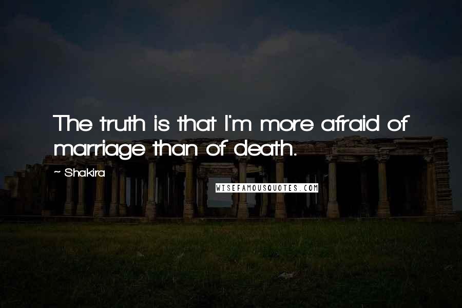 Shakira Quotes: The truth is that I'm more afraid of marriage than of death.