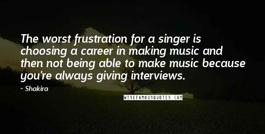 Shakira Quotes: The worst frustration for a singer is choosing a career in making music and then not being able to make music because you're always giving interviews.