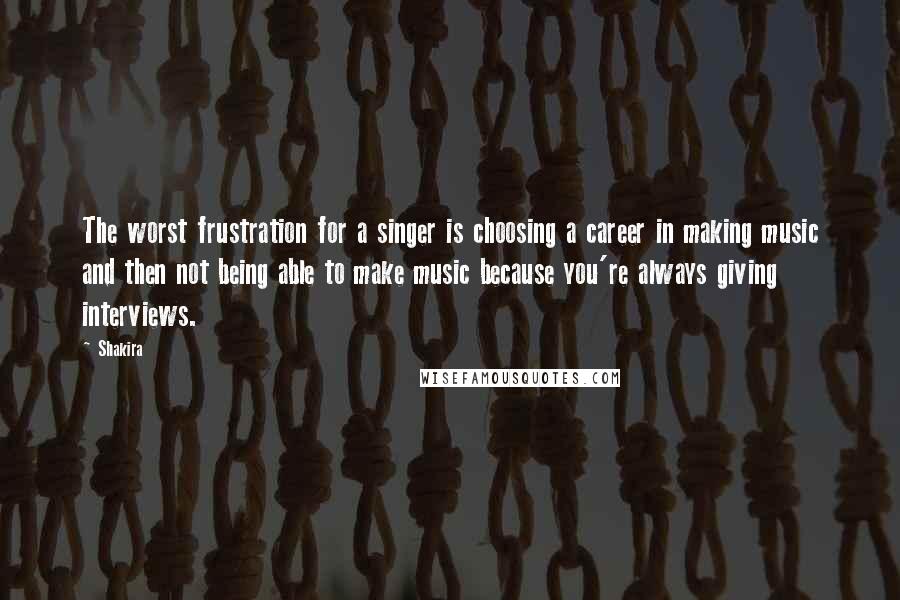 Shakira Quotes: The worst frustration for a singer is choosing a career in making music and then not being able to make music because you're always giving interviews.