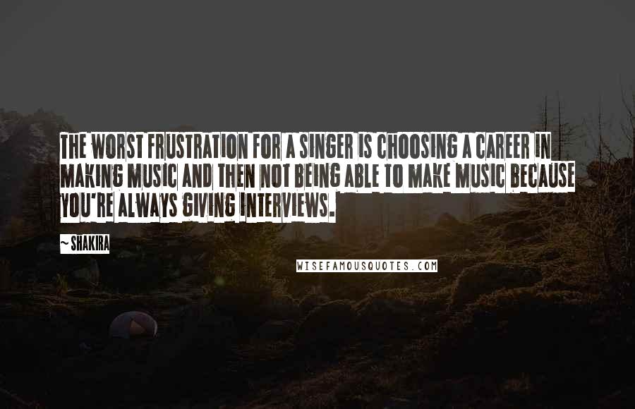 Shakira Quotes: The worst frustration for a singer is choosing a career in making music and then not being able to make music because you're always giving interviews.