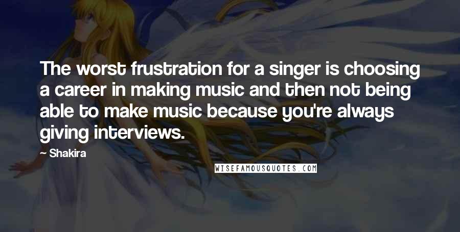 Shakira Quotes: The worst frustration for a singer is choosing a career in making music and then not being able to make music because you're always giving interviews.