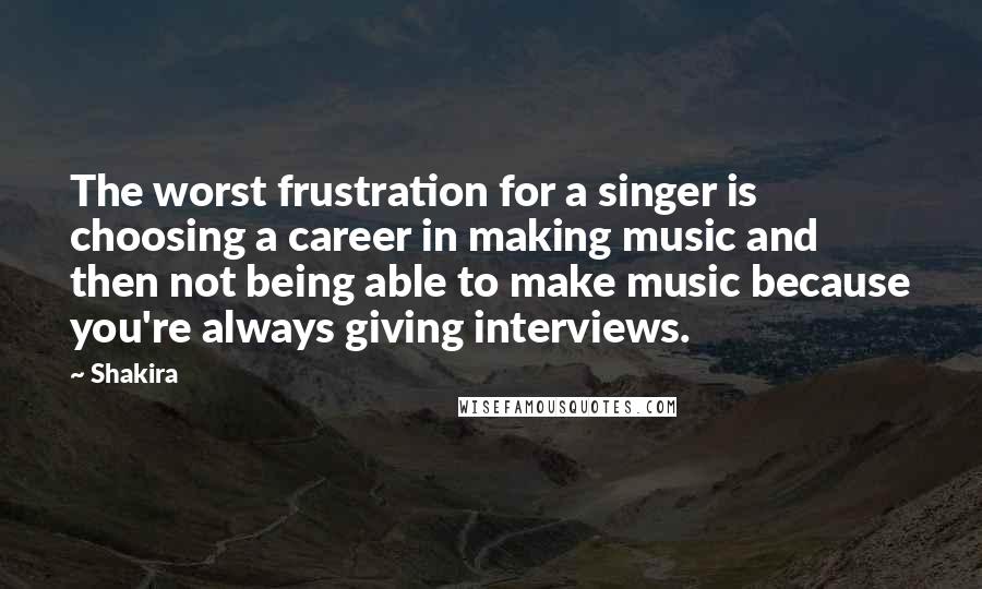 Shakira Quotes: The worst frustration for a singer is choosing a career in making music and then not being able to make music because you're always giving interviews.