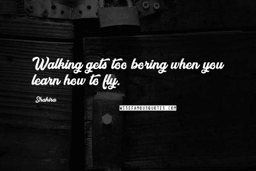 Shakira Quotes: Walking gets too boring when you learn how to fly.