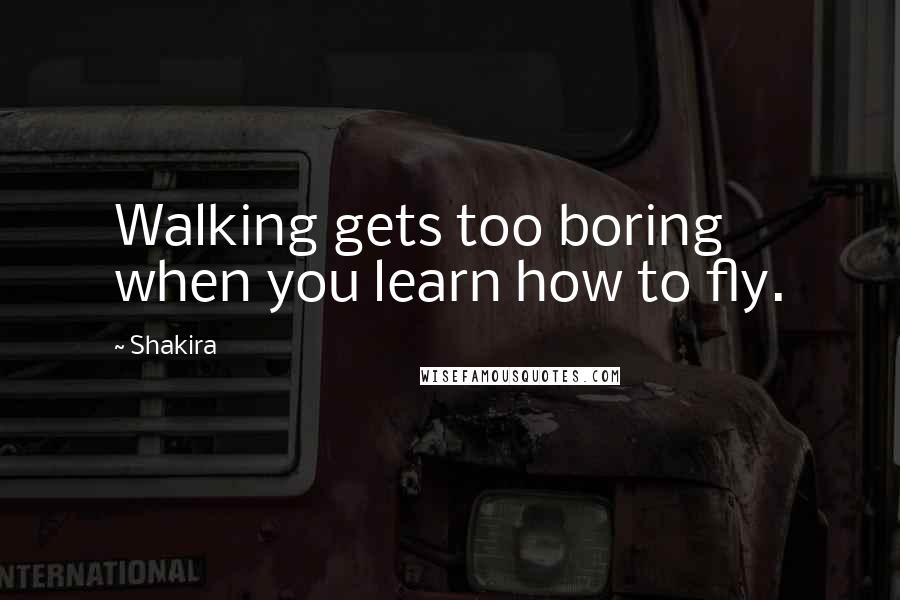 Shakira Quotes: Walking gets too boring when you learn how to fly.