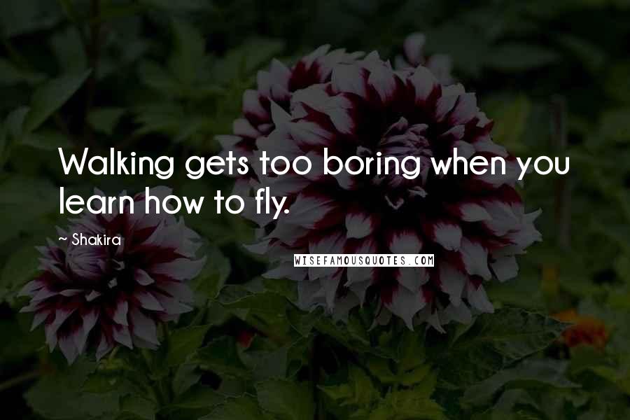 Shakira Quotes: Walking gets too boring when you learn how to fly.