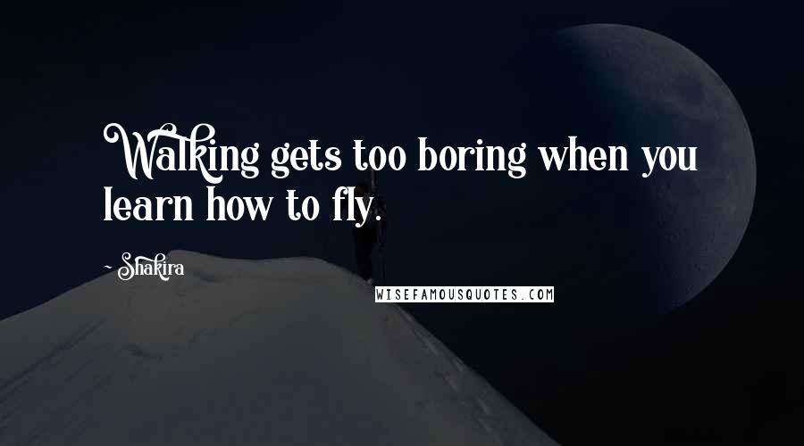 Shakira Quotes: Walking gets too boring when you learn how to fly.