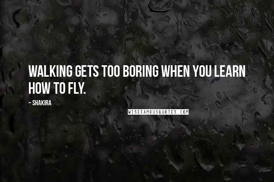 Shakira Quotes: Walking gets too boring when you learn how to fly.