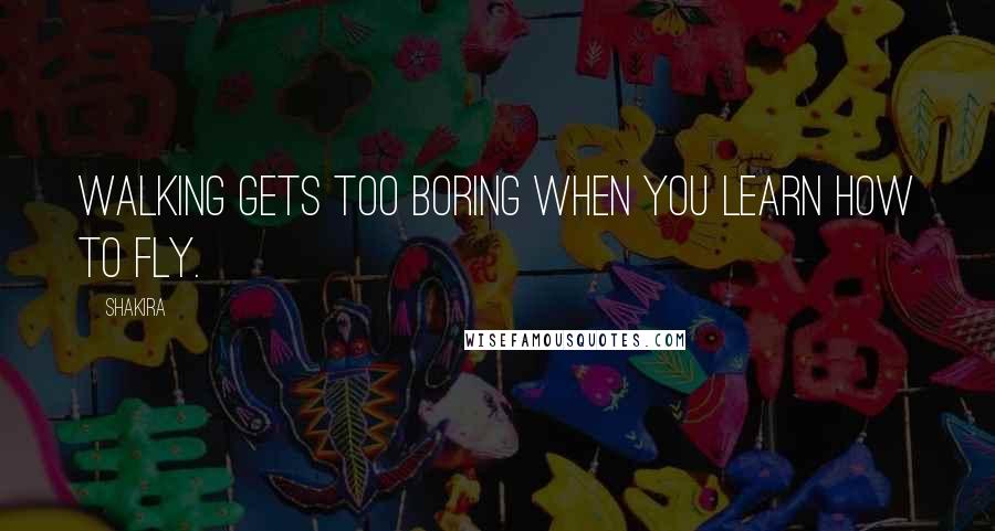 Shakira Quotes: Walking gets too boring when you learn how to fly.