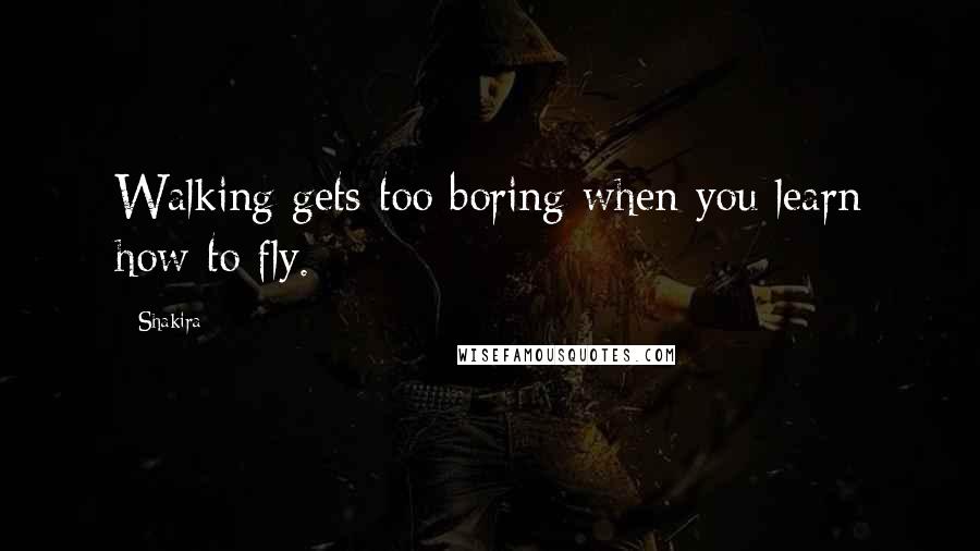 Shakira Quotes: Walking gets too boring when you learn how to fly.