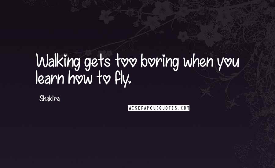 Shakira Quotes: Walking gets too boring when you learn how to fly.