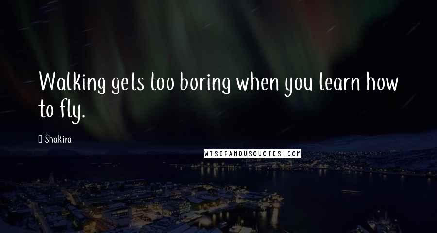 Shakira Quotes: Walking gets too boring when you learn how to fly.