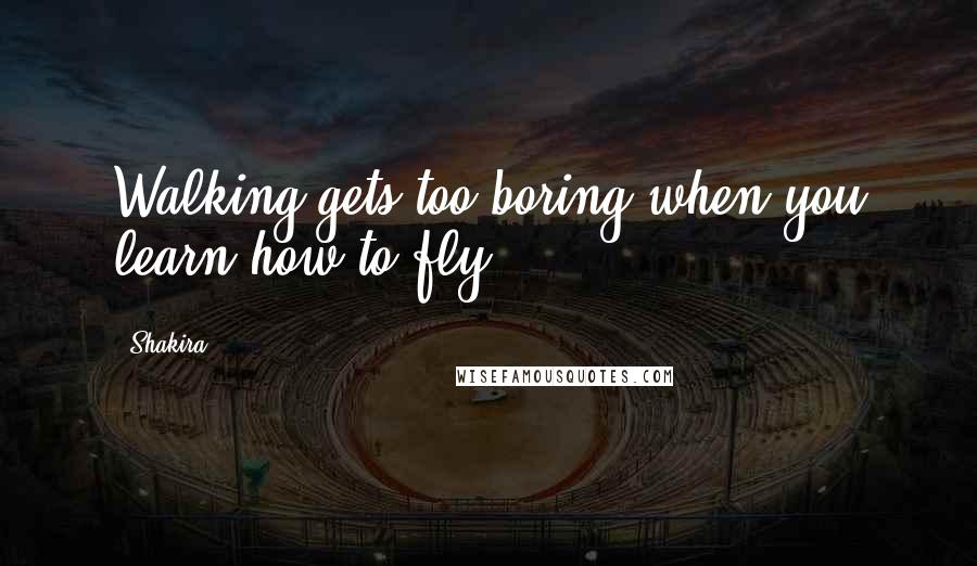 Shakira Quotes: Walking gets too boring when you learn how to fly.