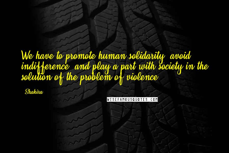 Shakira Quotes: We have to promote human solidarity, avoid indifference, and play a part with society in the solution of the problem of violence ...