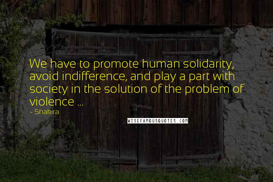 Shakira Quotes: We have to promote human solidarity, avoid indifference, and play a part with society in the solution of the problem of violence ...