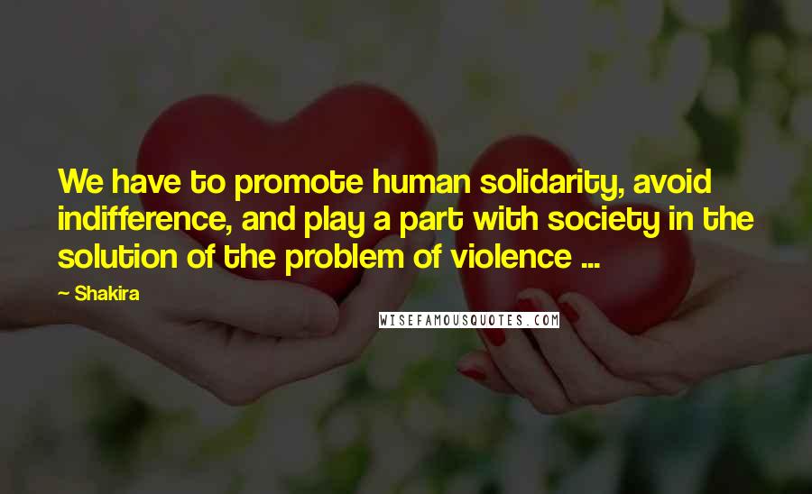 Shakira Quotes: We have to promote human solidarity, avoid indifference, and play a part with society in the solution of the problem of violence ...