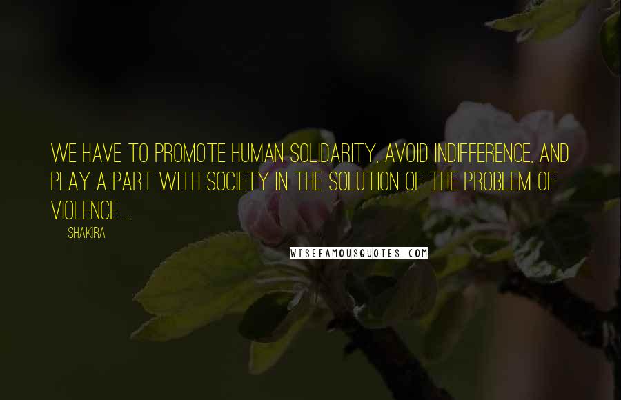 Shakira Quotes: We have to promote human solidarity, avoid indifference, and play a part with society in the solution of the problem of violence ...
