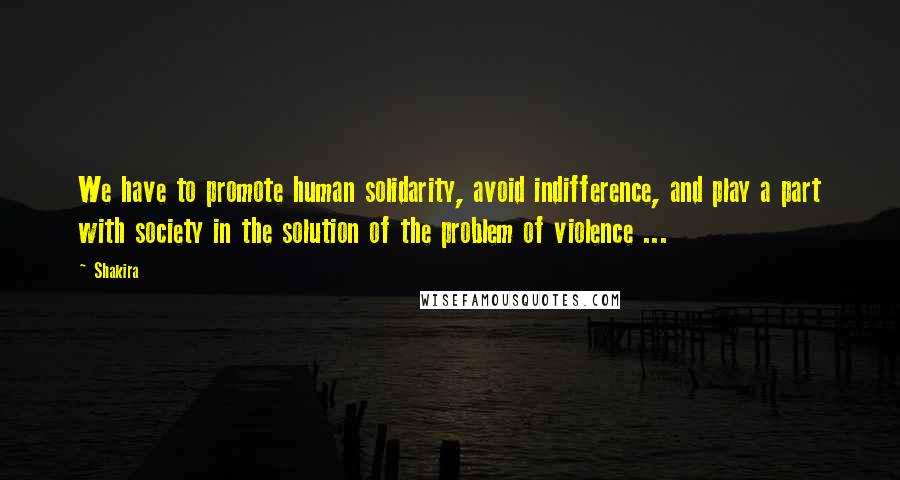 Shakira Quotes: We have to promote human solidarity, avoid indifference, and play a part with society in the solution of the problem of violence ...