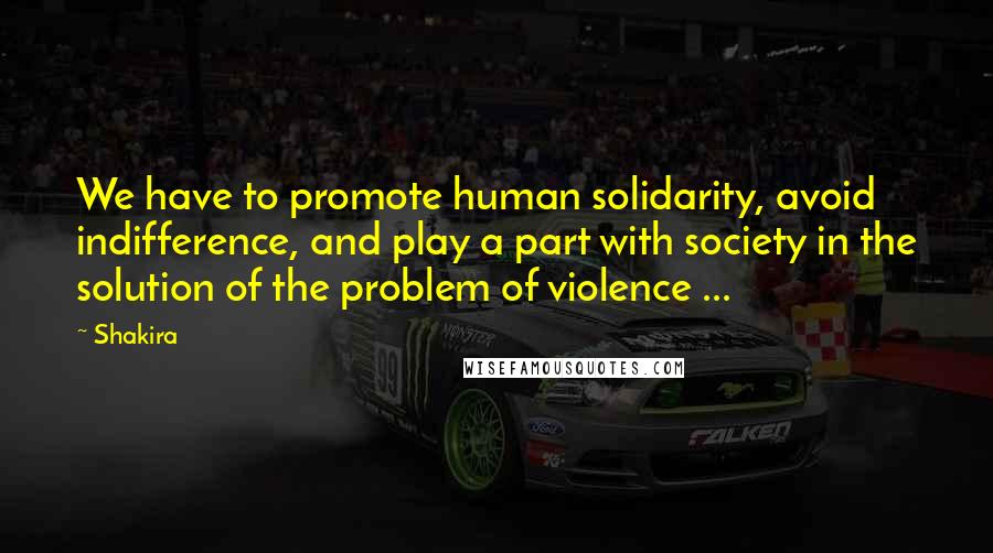 Shakira Quotes: We have to promote human solidarity, avoid indifference, and play a part with society in the solution of the problem of violence ...