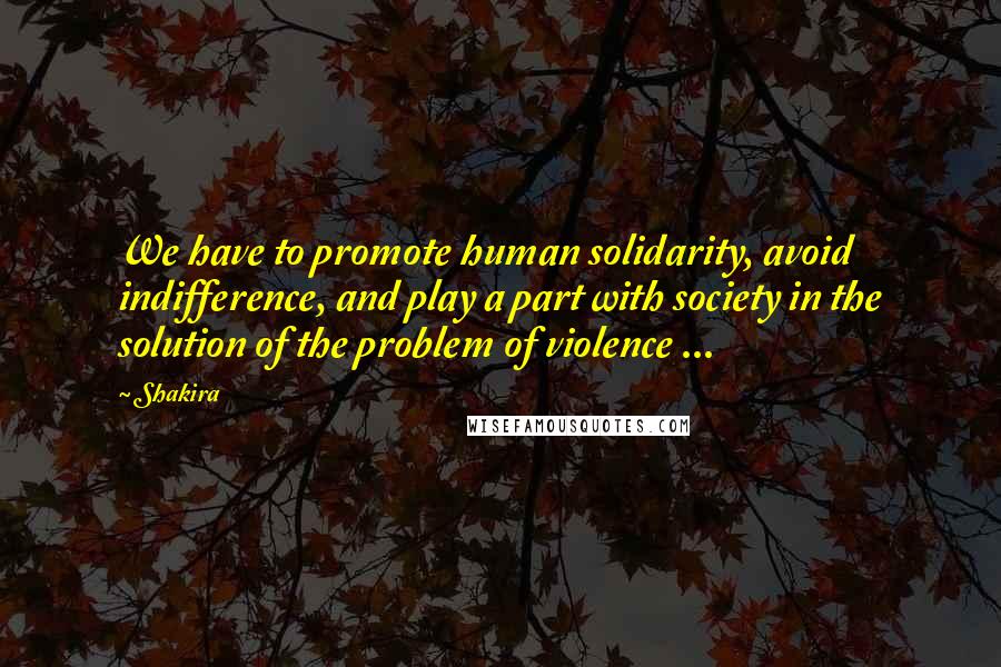 Shakira Quotes: We have to promote human solidarity, avoid indifference, and play a part with society in the solution of the problem of violence ...