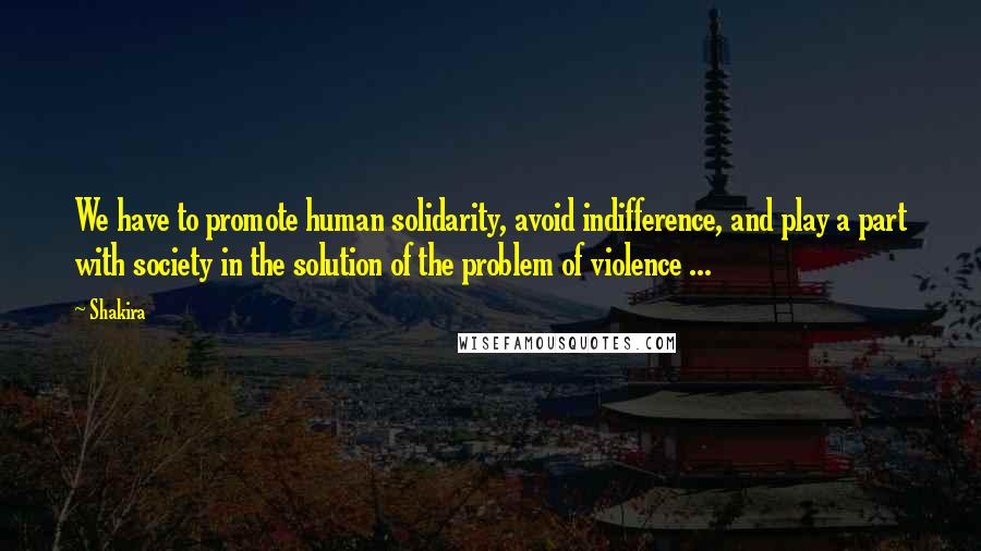 Shakira Quotes: We have to promote human solidarity, avoid indifference, and play a part with society in the solution of the problem of violence ...