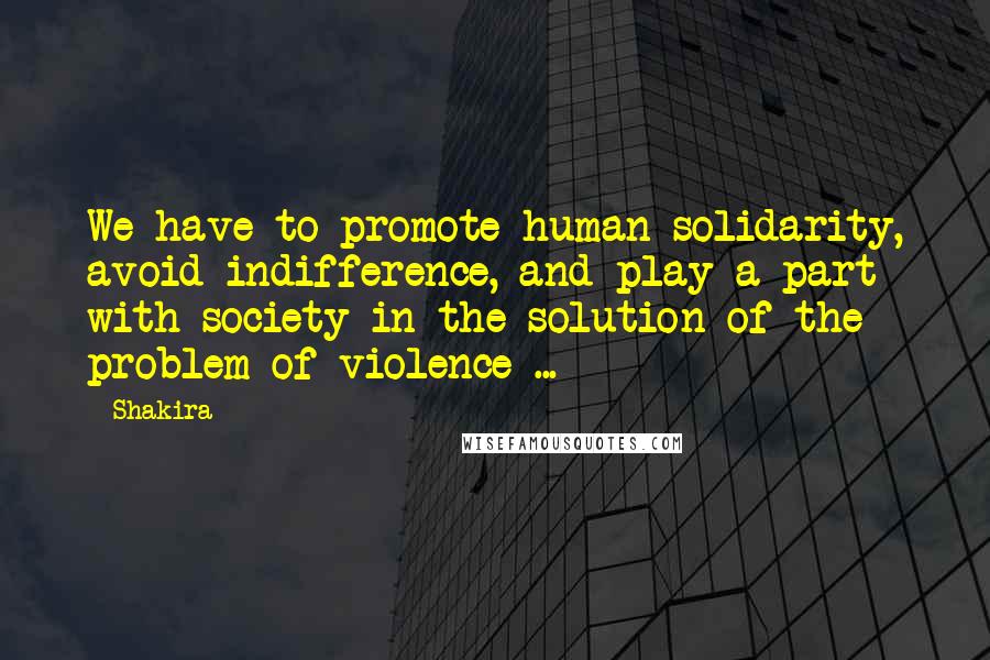 Shakira Quotes: We have to promote human solidarity, avoid indifference, and play a part with society in the solution of the problem of violence ...