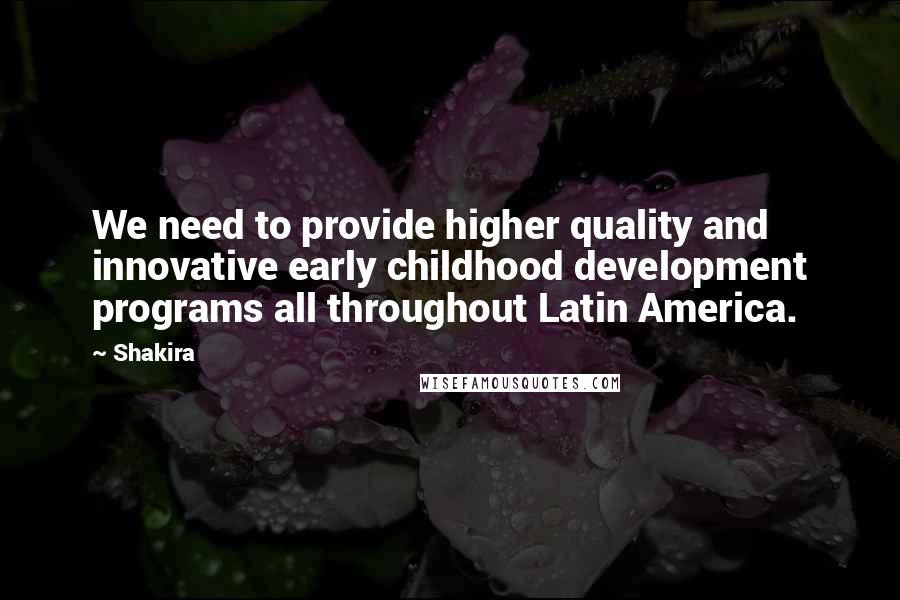 Shakira Quotes: We need to provide higher quality and innovative early childhood development programs all throughout Latin America.