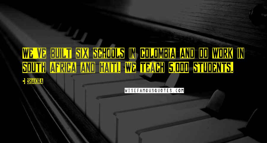 Shakira Quotes: We've built six schools in Colombia and do work in South Africa and Haiti. We teach 5,000 students.