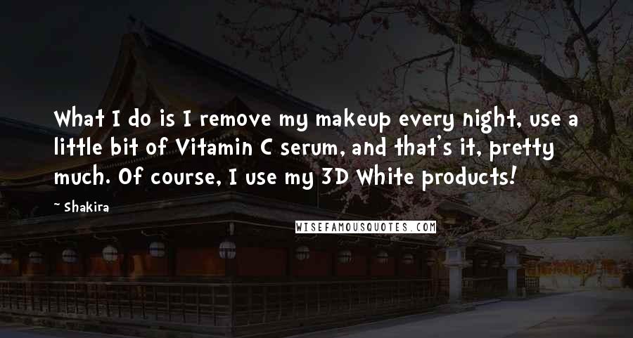 Shakira Quotes: What I do is I remove my makeup every night, use a little bit of Vitamin C serum, and that's it, pretty much. Of course, I use my 3D White products!