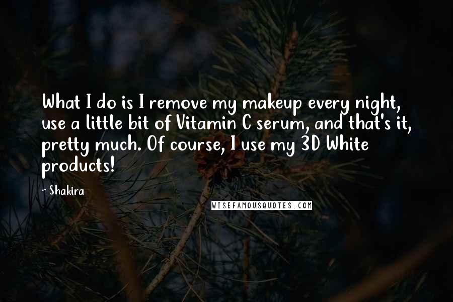 Shakira Quotes: What I do is I remove my makeup every night, use a little bit of Vitamin C serum, and that's it, pretty much. Of course, I use my 3D White products!
