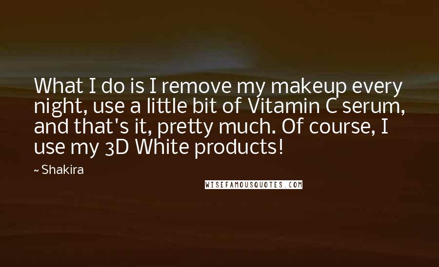Shakira Quotes: What I do is I remove my makeup every night, use a little bit of Vitamin C serum, and that's it, pretty much. Of course, I use my 3D White products!