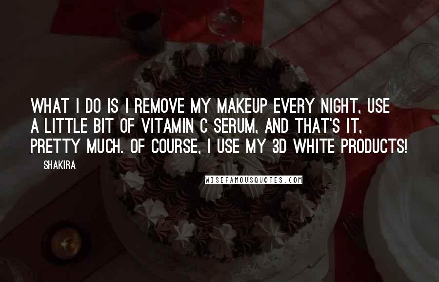 Shakira Quotes: What I do is I remove my makeup every night, use a little bit of Vitamin C serum, and that's it, pretty much. Of course, I use my 3D White products!