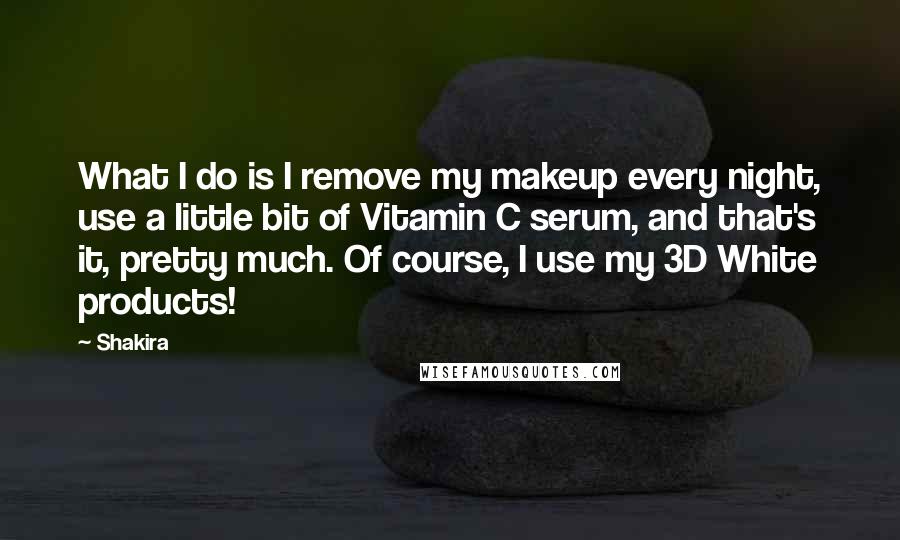 Shakira Quotes: What I do is I remove my makeup every night, use a little bit of Vitamin C serum, and that's it, pretty much. Of course, I use my 3D White products!