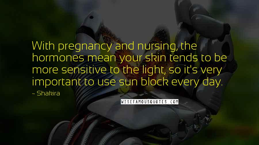 Shakira Quotes: With pregnancy and nursing, the hormones mean your skin tends to be more sensitive to the light, so it's very important to use sun block every day.