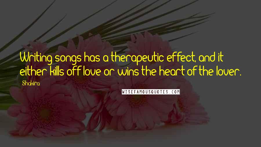 Shakira Quotes: Writing songs has a therapeutic effect, and it either kills off love or wins the heart of the lover.