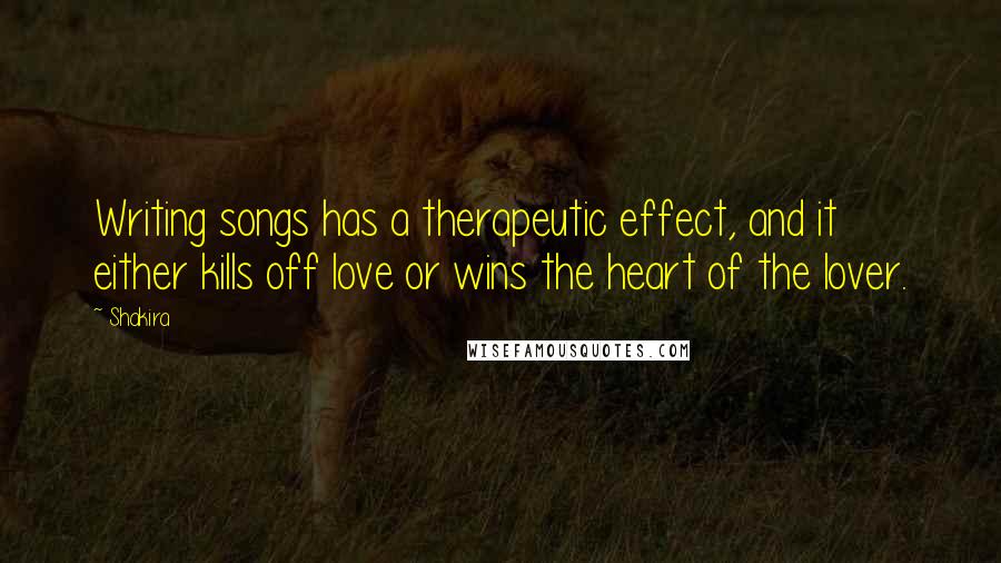 Shakira Quotes: Writing songs has a therapeutic effect, and it either kills off love or wins the heart of the lover.