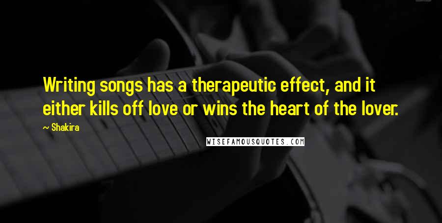 Shakira Quotes: Writing songs has a therapeutic effect, and it either kills off love or wins the heart of the lover.