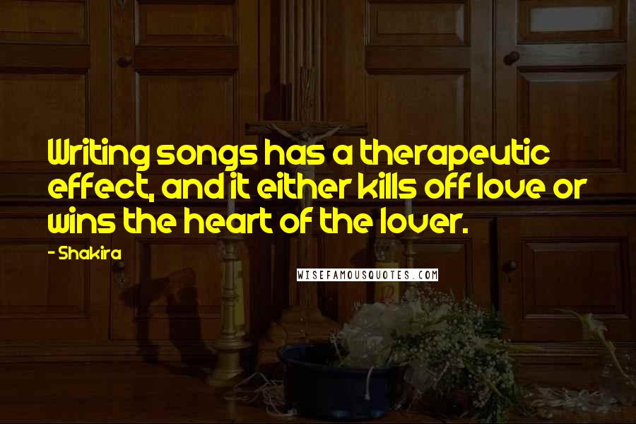 Shakira Quotes: Writing songs has a therapeutic effect, and it either kills off love or wins the heart of the lover.