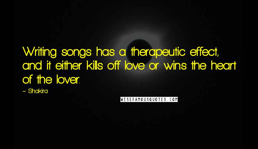 Shakira Quotes: Writing songs has a therapeutic effect, and it either kills off love or wins the heart of the lover.