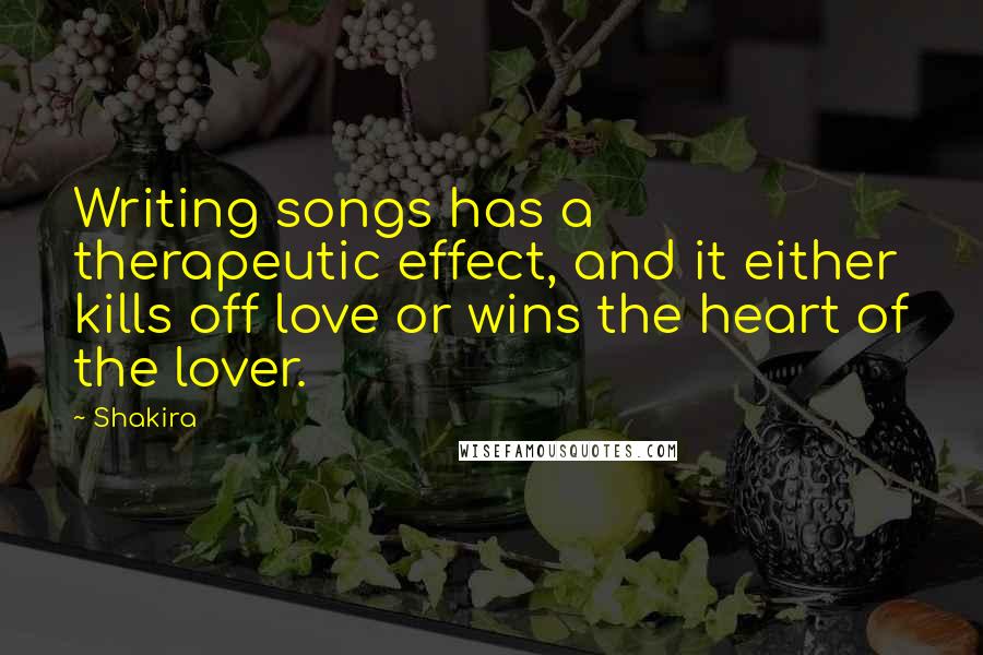 Shakira Quotes: Writing songs has a therapeutic effect, and it either kills off love or wins the heart of the lover.