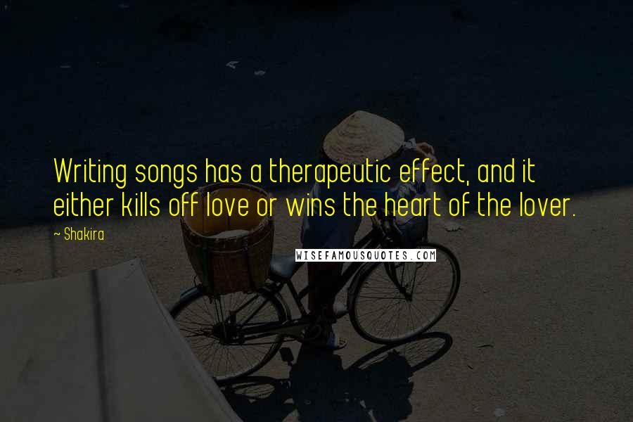 Shakira Quotes: Writing songs has a therapeutic effect, and it either kills off love or wins the heart of the lover.