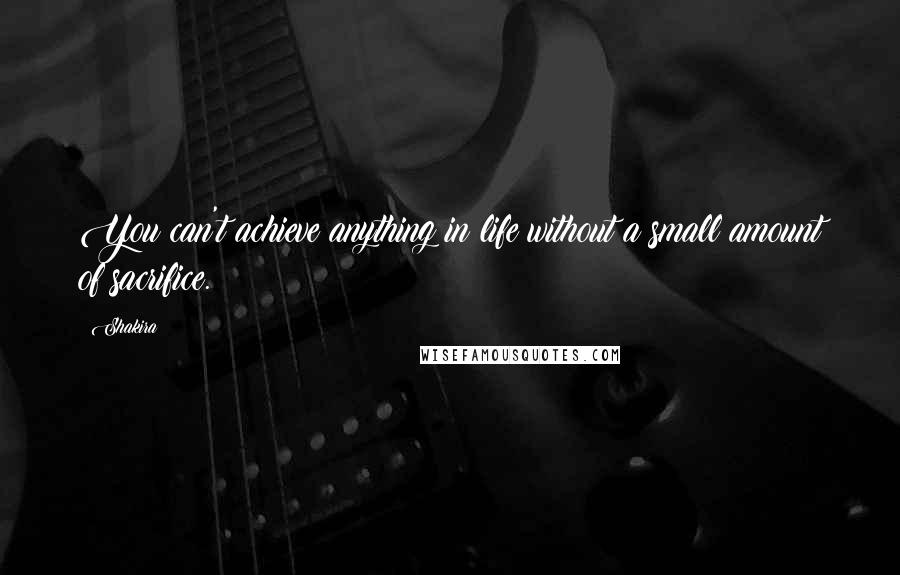 Shakira Quotes: You can't achieve anything in life without a small amount of sacrifice.