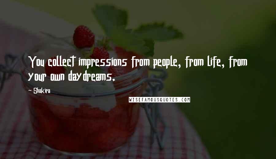 Shakira Quotes: You collect impressions from people, from life, from your own daydreams.