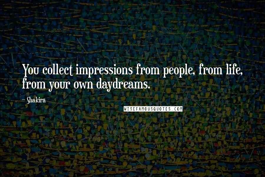 Shakira Quotes: You collect impressions from people, from life, from your own daydreams.