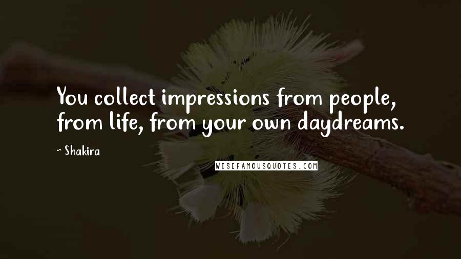 Shakira Quotes: You collect impressions from people, from life, from your own daydreams.