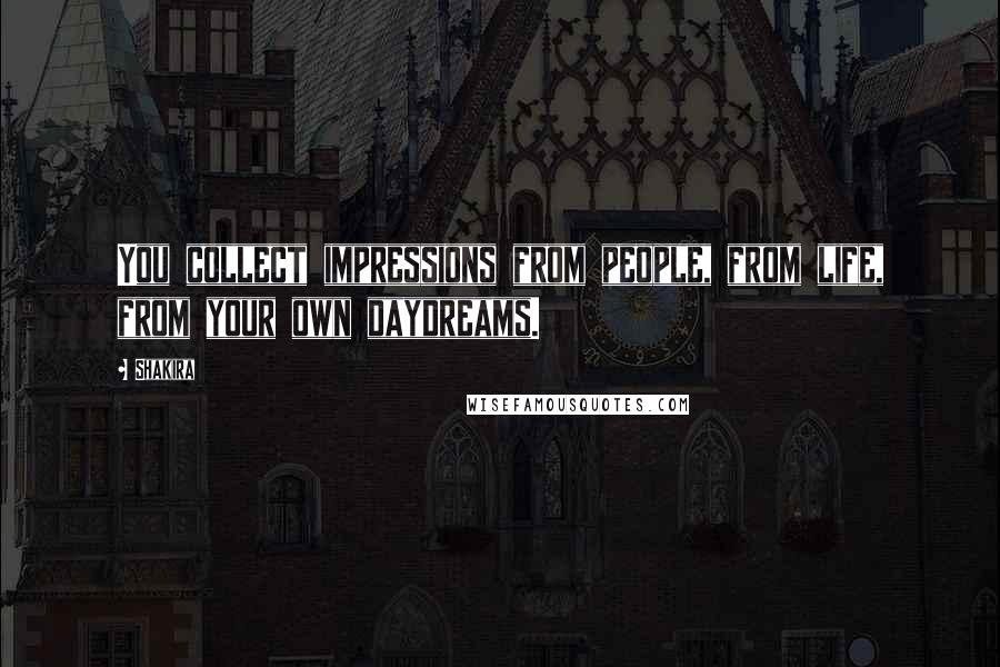 Shakira Quotes: You collect impressions from people, from life, from your own daydreams.