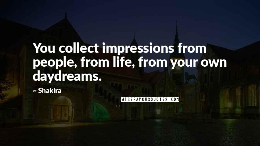 Shakira Quotes: You collect impressions from people, from life, from your own daydreams.