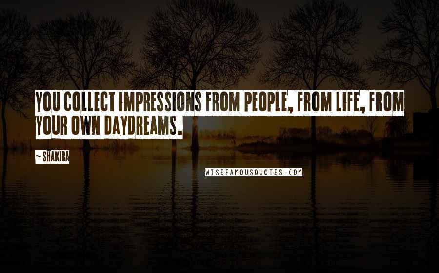 Shakira Quotes: You collect impressions from people, from life, from your own daydreams.