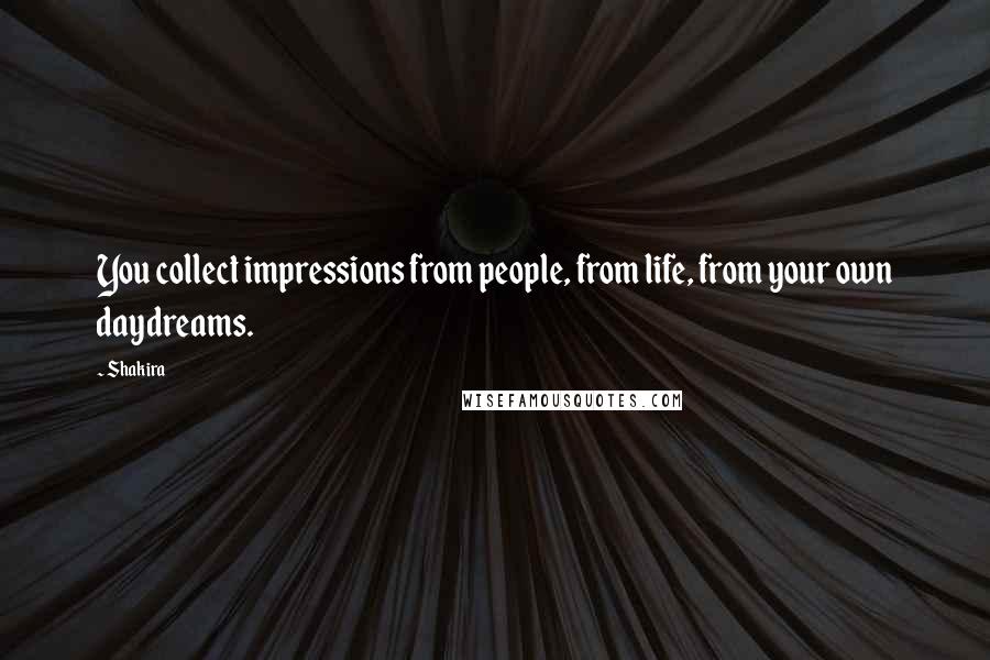 Shakira Quotes: You collect impressions from people, from life, from your own daydreams.