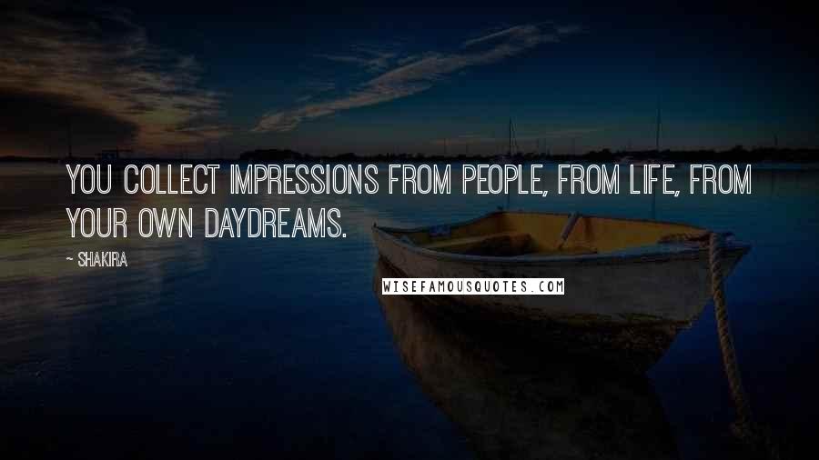 Shakira Quotes: You collect impressions from people, from life, from your own daydreams.